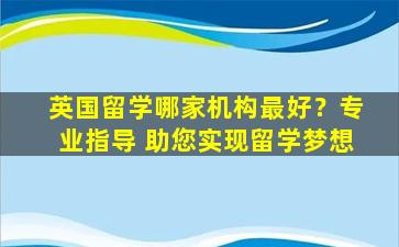 英国留学哪家机构最好？专业指导 助您实现留学梦想